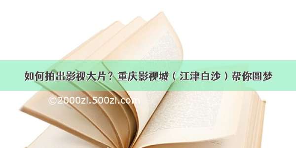 如何拍出影视大片？重庆影视城（江津白沙）帮你圆梦