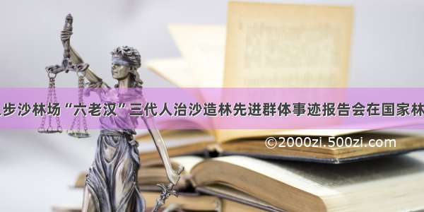 古浪县八步沙林场“六老汉”三代人治沙造林先进群体事迹报告会在国家林草局举行