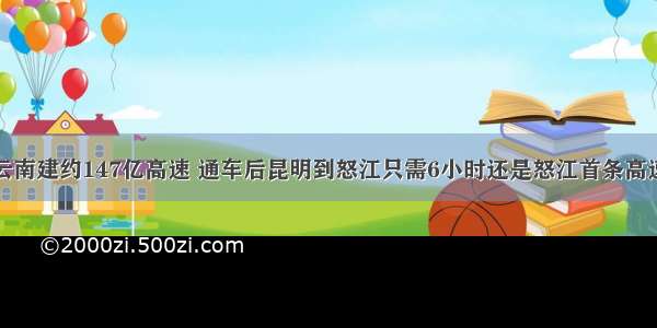 云南建约147亿高速 通车后昆明到怒江只需6小时还是怒江首条高速