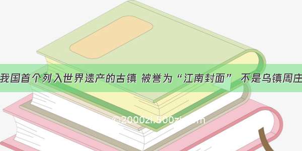 我国首个列入世界遗产的古镇 被誉为“江南封面” 不是乌镇周庄