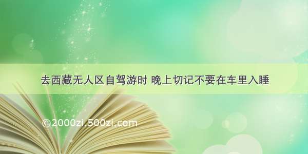 去西藏无人区自驾游时 晚上切记不要在车里入睡