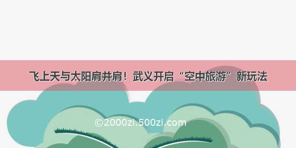 飞上天与太阳肩并肩！武义开启“空中旅游”新玩法