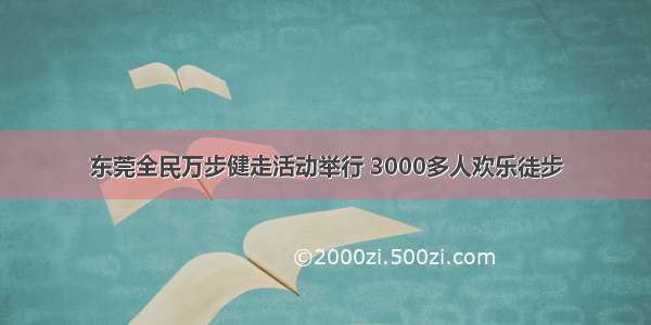 东莞全民万步健走活动举行 3000多人欢乐徒步