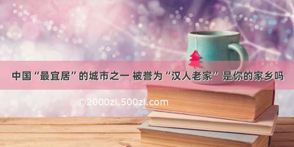 中国“最宜居”的城市之一 被誉为“汉人老家” 是你的家乡吗