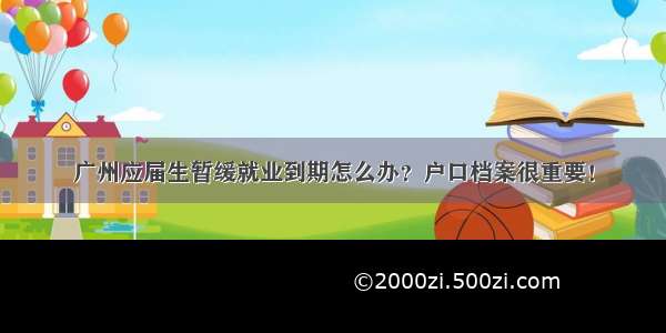 广州应届生暂缓就业到期怎么办？户口档案很重要！