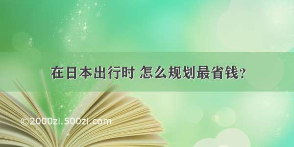 在日本出行时 怎么规划最省钱？