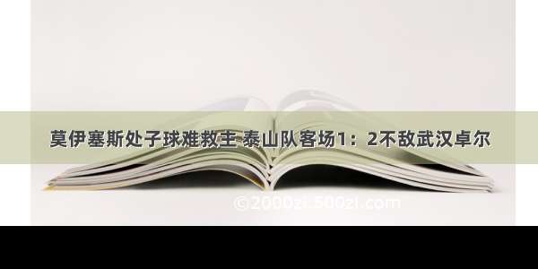 莫伊塞斯处子球难救主 泰山队客场1：2不敌武汉卓尔