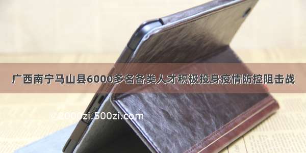 广西南宁马山县6000多名各类人才积极投身疫情防控阻击战