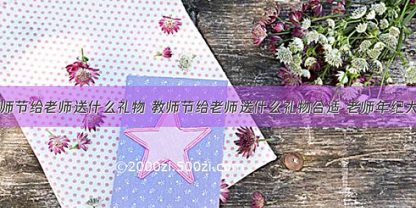 教师节给老师送什么礼物 教师节给老师送什么礼物合适 老师年纪大了