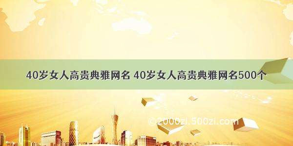 40岁女人高贵典雅网名 40岁女人高贵典雅网名500个