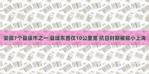 安徽7个县级市之一 县域东西仅10公里宽 抗日时期被称小上海