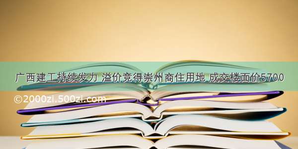 广西建工持续发力 溢价竞得崇州商住用地 成交楼面价5700