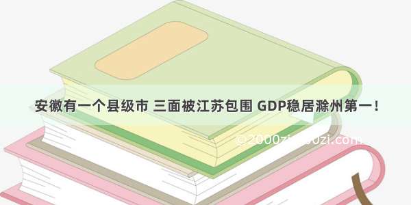 安徽有一个县级市 三面被江苏包围 GDP稳居滁州第一！