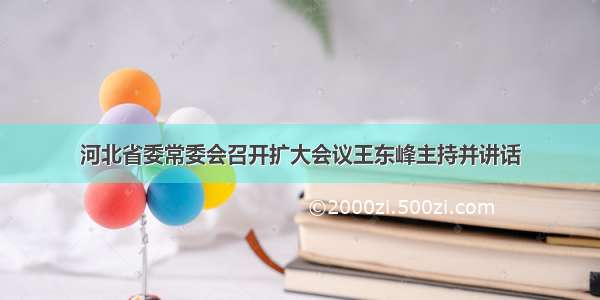 河北省委常委会召开扩大会议王东峰主持并讲话