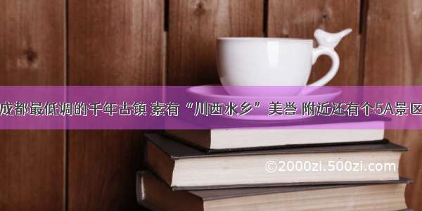 成都最低调的千年古镇 素有“川西水乡”美誉 附近还有个5A景区