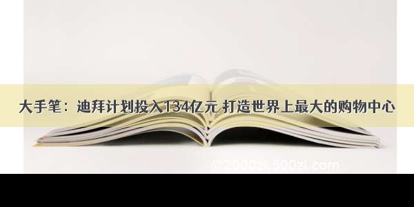 大手笔：迪拜计划投入134亿元 打造世界上最大的购物中心