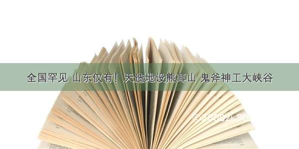 全国罕见 山东仅有！天造地设熊耳山 鬼斧神工大峡谷