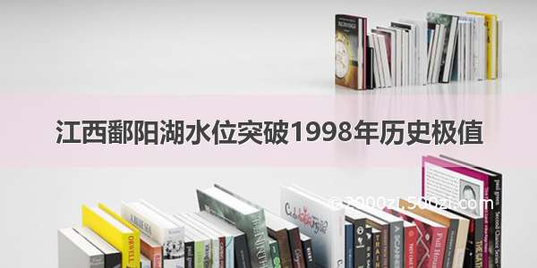 江西鄱阳湖水位突破1998年历史极值