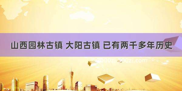 山西园林古镇 大阳古镇 已有两千多年历史