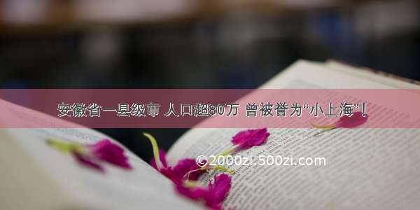 安徽省一县级市 人口超80万 曾被誉为“小上海”！