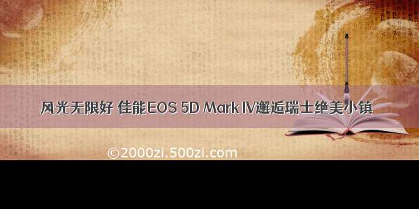 风光无限好 佳能EOS 5D Mark IV邂逅瑞士绝美小镇