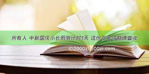 所有人 中秋国庆小长假倒计时1天 这份安全攻略请查收