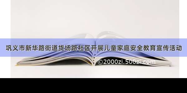 巩义市新华路街道货场路社区开展儿童家庭安全教育宣传活动