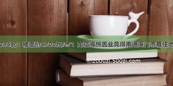 296轮！楼面价6700元/㎡！龙信海悦置业竞得南通海门市商住地