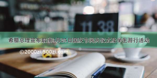 希腊总理宣布取消3月25日国庆节阅兵仪式及学生游行活动