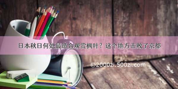 日本秋日何处最适合观赏枫叶？这个地方击败了京都