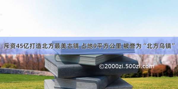 斥资45亿打造北方最美古镇 占地9平方公里 被誉为“北方乌镇”