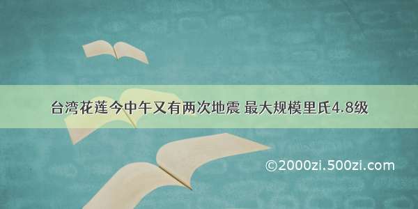 台湾花莲今中午又有两次地震 最大规模里氏4.8级