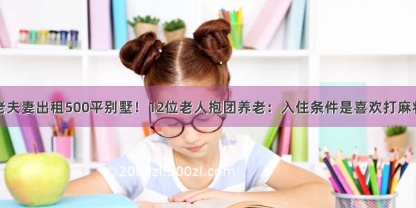 老夫妻出租500平别墅！12位老人抱团养老：入住条件是喜欢打麻将