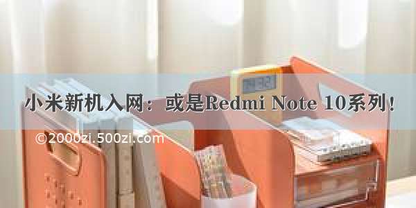 小米新机入网：或是Redmi Note 10系列！