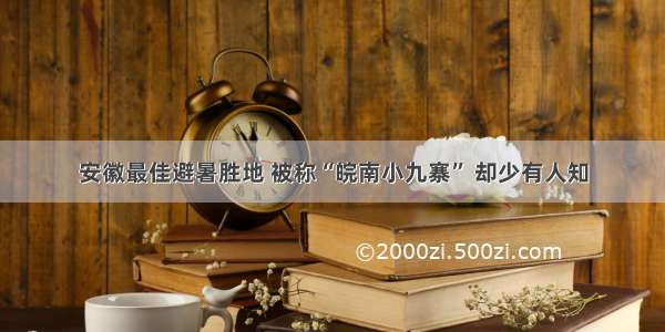 安徽最佳避暑胜地 被称“皖南小九寨” 却少有人知