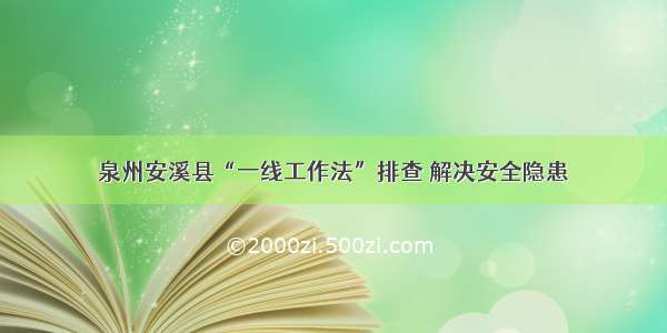 泉州安溪县“一线工作法”排查 解决安全隐患