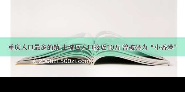 重庆人口最多的镇 主城区人口接近10万 曾被誉为“小香港”