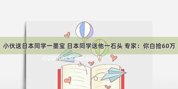 小伙送日本同学一墨宝 日本同学送他一石头 专家：你白捡60万