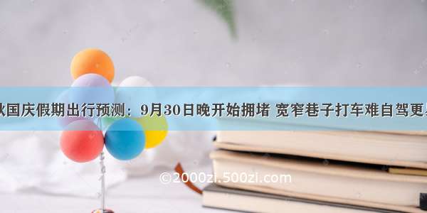 中秋国庆假期出行预测：9月30日晚开始拥堵 宽窄巷子打车难自驾更易堵