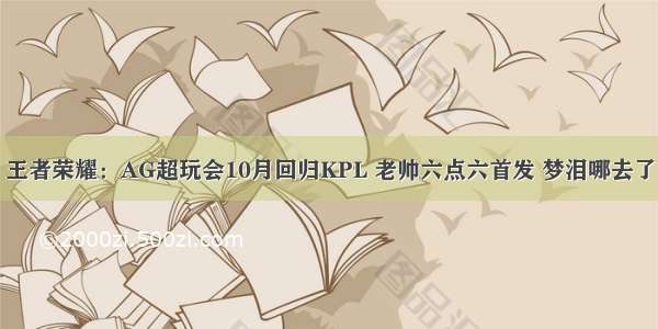 王者荣耀：AG超玩会10月回归KPL 老帅六点六首发 梦泪哪去了