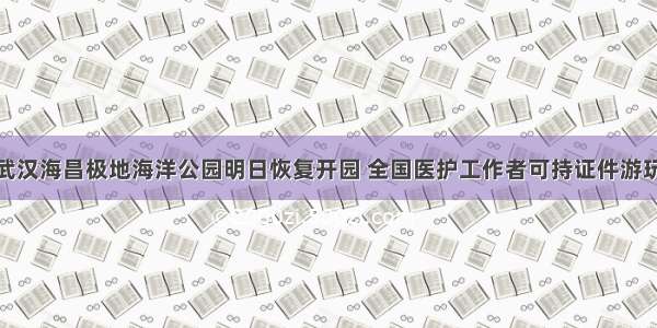 武汉海昌极地海洋公园明日恢复开园 全国医护工作者可持证件游玩