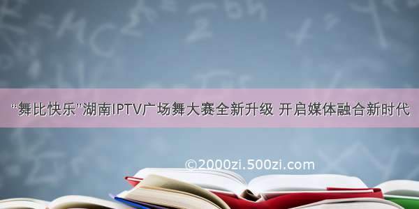 “舞比快乐”湖南IPTV广场舞大赛全新升级 开启媒体融合新时代