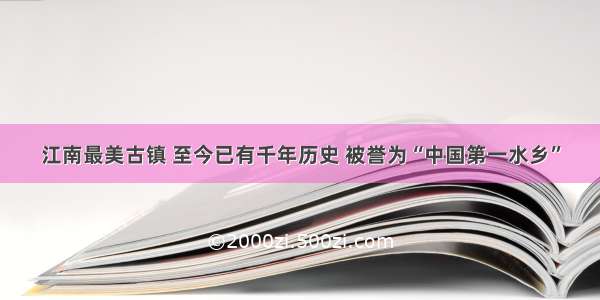 江南最美古镇 至今已有千年历史 被誉为“中国第一水乡”