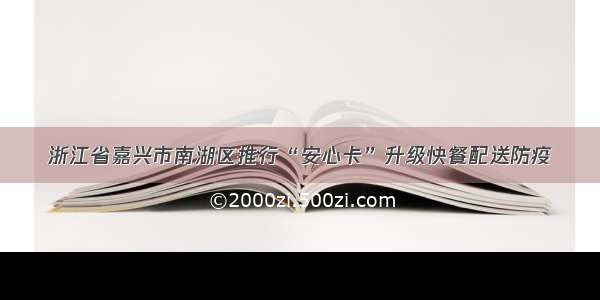 浙江省嘉兴市南湖区推行“安心卡”升级快餐配送防疫