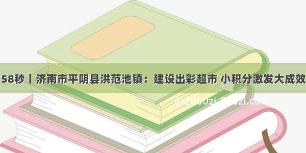 58秒丨济南市平阴县洪范池镇：建设出彩超市 小积分激发大成效