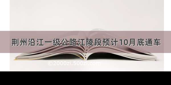 荆州沿江一级公路江陵段预计10月底通车