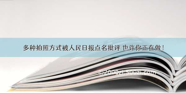 多种拍照方式被人民日报点名批评 也许你正在做！