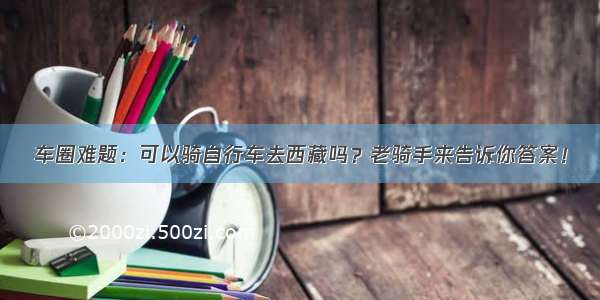 车圈难题：可以骑自行车去西藏吗？老骑手来告诉你答案！