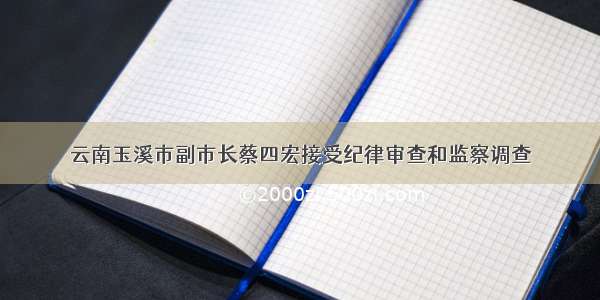 云南玉溪市副市长蔡四宏接受纪律审查和监察调查