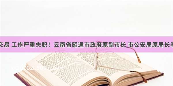 大搞权钱交易 工作严重失职！云南省昭通市政府原副市长 市公安局原局长李彪被双开